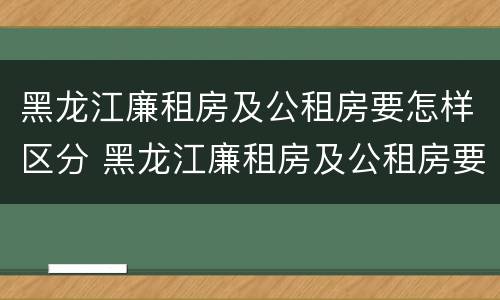 黑龙江廉租房及公租房要怎样区分 黑龙江廉租房及公租房要怎样区分呢