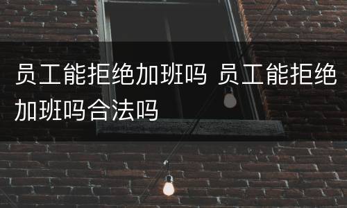 员工能拒绝加班吗 员工能拒绝加班吗合法吗