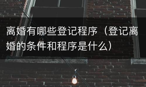 离婚有哪些登记程序（登记离婚的条件和程序是什么）