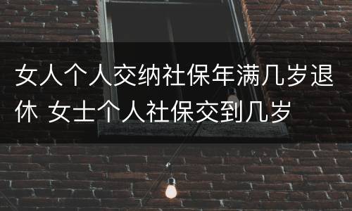 女人个人交纳社保年满几岁退休 女士个人社保交到几岁