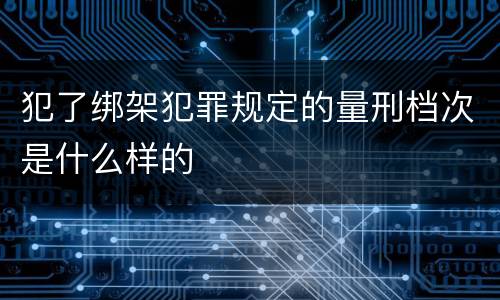 犯了绑架犯罪规定的量刑档次是什么样的