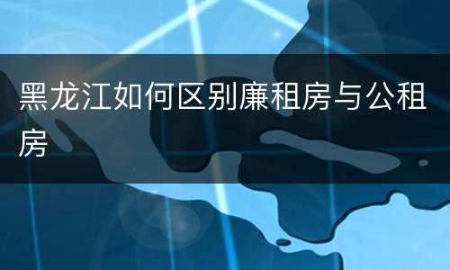 黑龙江如何区别廉租房与公租房