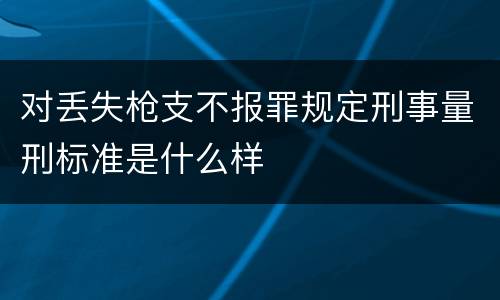 对丢失枪支不报罪规定刑事量刑标准是什么样