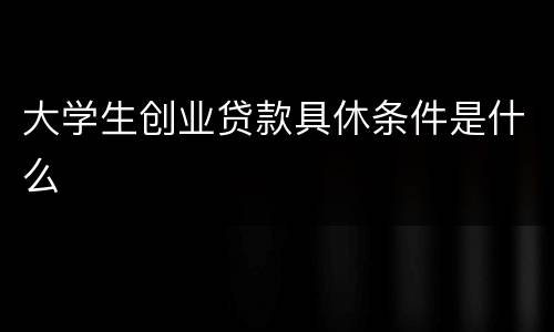 大学生创业贷款具休条件是什么