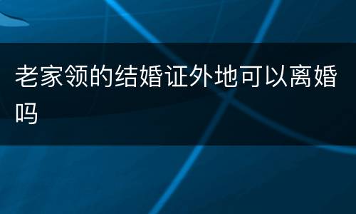 老家领的结婚证外地可以离婚吗