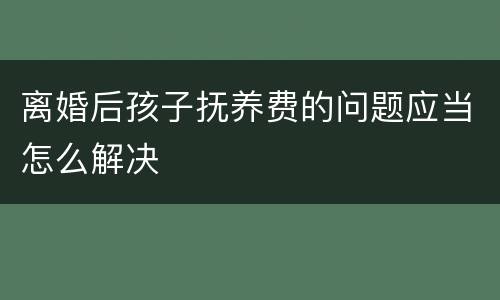 离婚后孩子抚养费的问题应当怎么解决