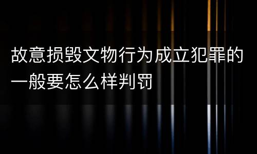 故意损毁文物行为成立犯罪的一般要怎么样判罚