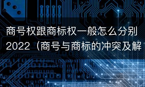 商号权跟商标权一般怎么分别2022（商号与商标的冲突及解决措施）