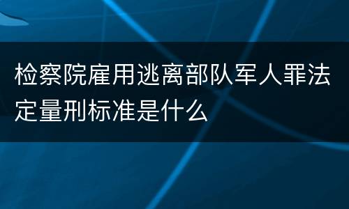 检察院雇用逃离部队军人罪法定量刑标准是什么