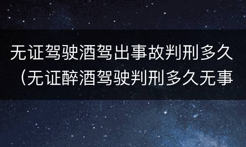 无证驾驶酒驾出事故判刑多久（无证醉酒驾驶判刑多久无事故）