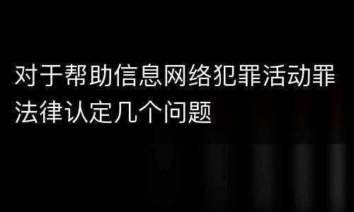 对于帮助信息网络犯罪活动罪法律认定几个问题