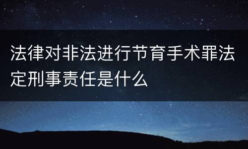 法律对非法进行节育手术罪法定刑事责任是什么