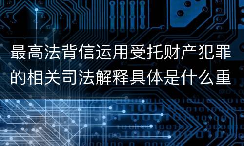 最高法背信运用受托财产犯罪的相关司法解释具体是什么重要规定
