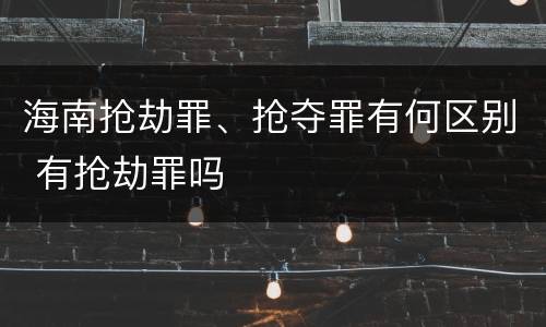 海南抢劫罪、抢夺罪有何区别 有抢劫罪吗