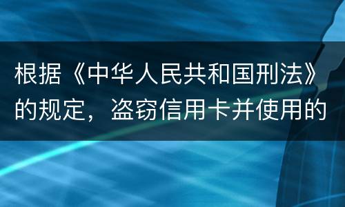 根据《中华人民共和国刑法》的规定，盗窃信用卡并使用的，构成什么罪