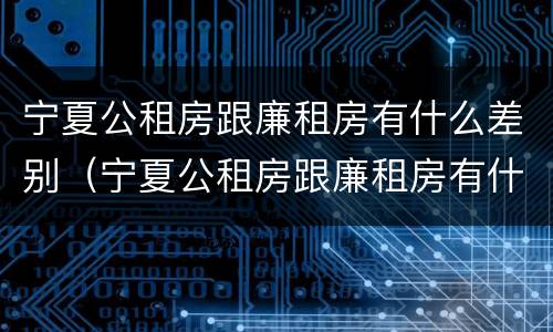 宁夏公租房跟廉租房有什么差别（宁夏公租房跟廉租房有什么差别嘛）