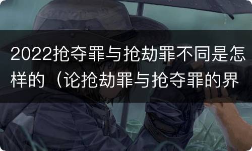 2022抢夺罪与抢劫罪不同是怎样的（论抢劫罪与抢夺罪的界限）