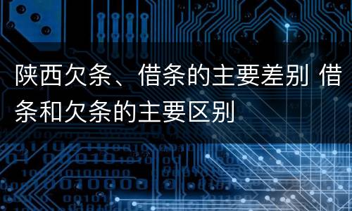 陕西欠条、借条的主要差别 借条和欠条的主要区别