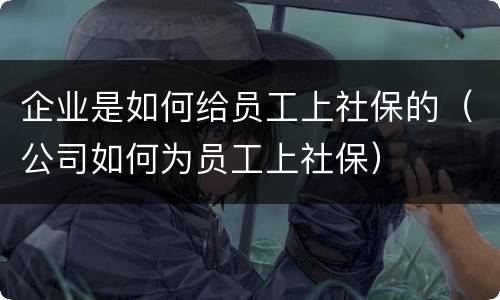 企业是如何给员工上社保的（公司如何为员工上社保）