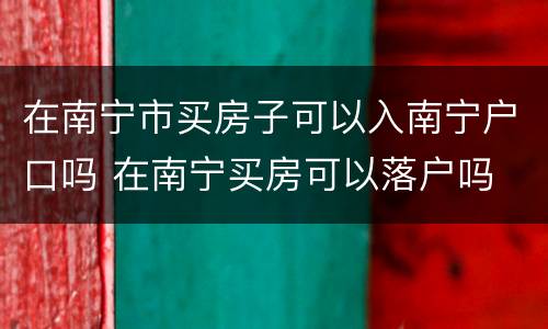 在南宁市买房子可以入南宁户口吗 在南宁买房可以落户吗