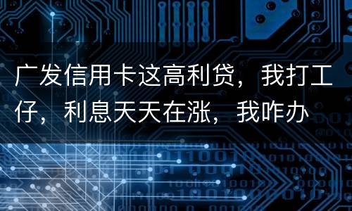 广发信用卡这高利贷，我打工仔，利息天天在涨，我咋办