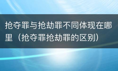 抢夺罪与抢劫罪不同体现在哪里（抢夺罪抢劫罪的区别）