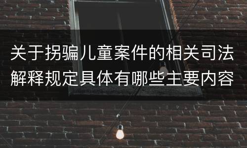 关于拐骗儿童案件的相关司法解释规定具体有哪些主要内容