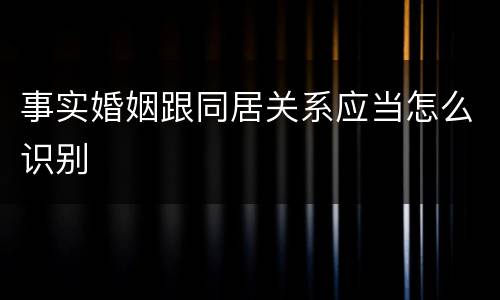 事实婚姻跟同居关系应当怎么识别
