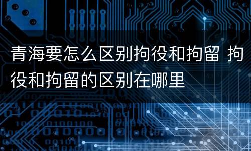青海要怎么区别拘役和拘留 拘役和拘留的区别在哪里