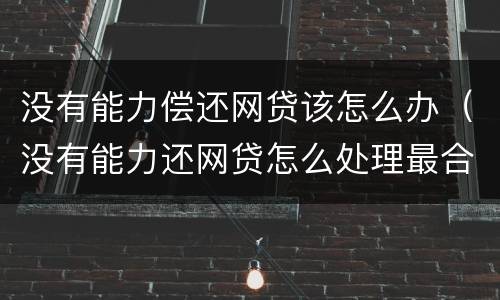 没有能力偿还网贷该怎么办（没有能力还网贷怎么处理最合适）