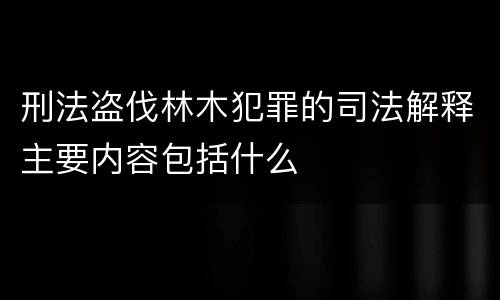 刑法盗伐林木犯罪的司法解释主要内容包括什么