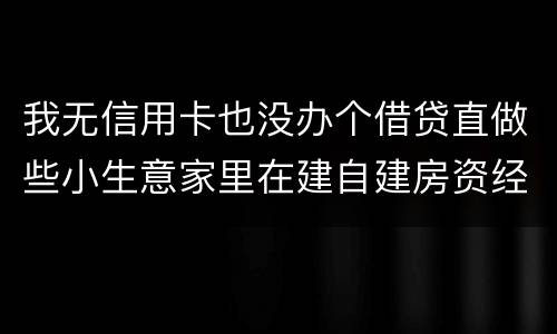 我无信用卡也没办个借贷直做些小生意家里在建自建房资经不够怎样才能在当地信用社借贷
