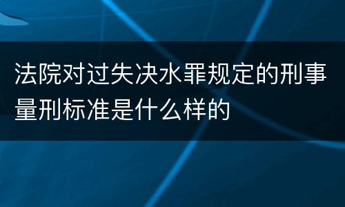 法院对过失决水罪规定的刑事量刑标准是什么样的