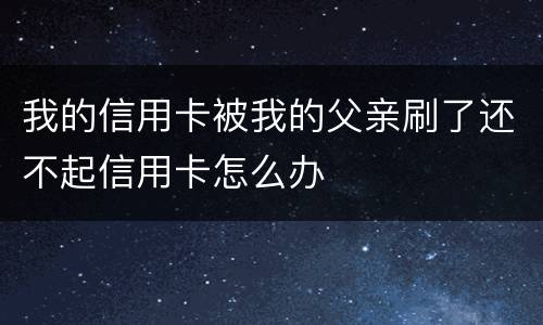 我的信用卡被我的父亲刷了还不起信用卡怎么办