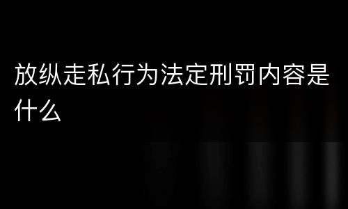 放纵走私行为法定刑罚内容是什么