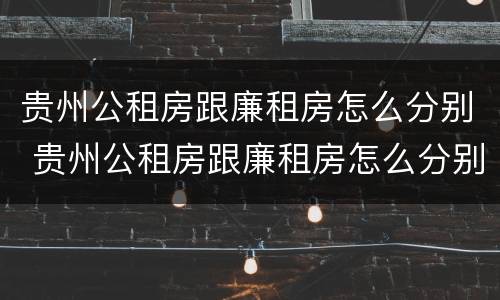 贵州公租房跟廉租房怎么分别 贵州公租房跟廉租房怎么分别的