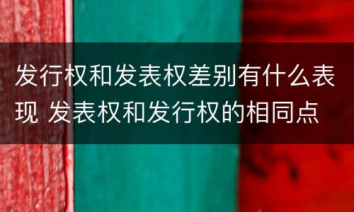 发行权和发表权差别有什么表现 发表权和发行权的相同点