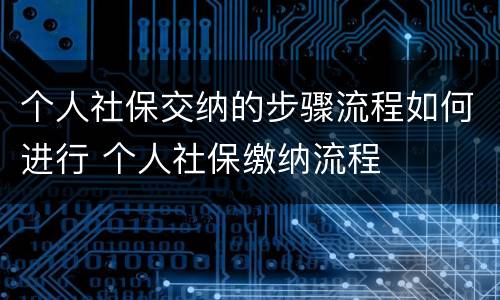 个人社保交纳的步骤流程如何进行 个人社保缴纳流程