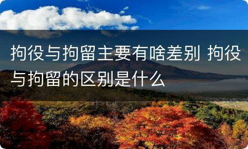 拘役与拘留主要有啥差别 拘役与拘留的区别是什么