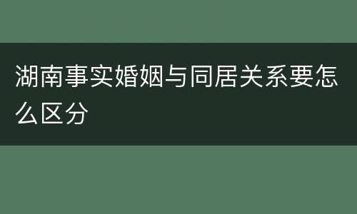 湖南事实婚姻与同居关系要怎么区分