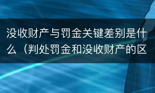 没收财产与罚金关键差别是什么（判处罚金和没收财产的区别）