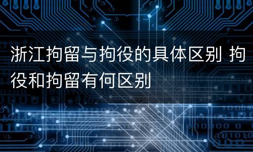 浙江拘留与拘役的具体区别 拘役和拘留有何区别