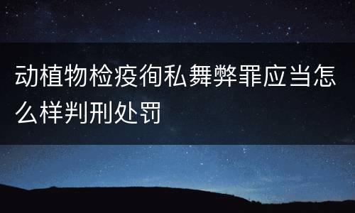 动植物检疫徇私舞弊罪应当怎么样判刑处罚
