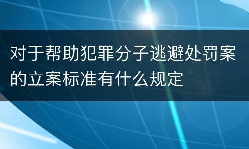对于帮助犯罪分子逃避处罚案的立案标准有什么规定