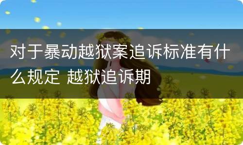 对于暴动越狱案追诉标准有什么规定 越狱追诉期