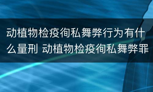 动植物检疫徇私舞弊行为有什么量刑 动植物检疫徇私舞弊罪立案标准