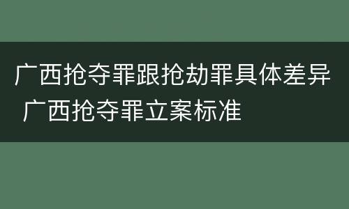 广西抢夺罪跟抢劫罪具体差异 广西抢夺罪立案标准