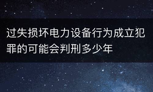 过失损坏电力设备行为成立犯罪的可能会判刑多少年