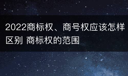 2022商标权、商号权应该怎样区别 商标权的范围