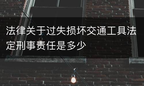 法律关于过失损坏交通工具法定刑事责任是多少
